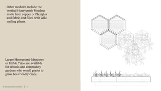 © honeycomb meadow 8
Other modules include the
vertical Honeycomb Meadow
made from copper or Plexiglas
and fabric and filled with wild
trailing plants.
Larger Honeycomb Meadows
or Edible Trios are available
for schools and community
gardens who would prefer to
grow bee-friendly crops.
 