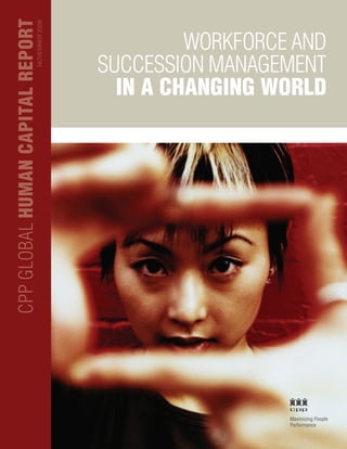 WORKFORCE AND
SUCCESSION MANAGEMENT
IN A CHANGING WORLD
CPPGLOBALHUMANCAPITALREPORT
Maximizing People
Performance
NOVEMBER2008
 