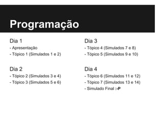 Programação
Dia 1
- Apresentação
- Tópico 1 (Simulados 1 e 2)
Dia 2
- Tópico 2 (Simulados 3 e 4)
- Tópico 3 (Simulados 5 e 6)
Dia 3
- Tópico 4 (Simulados 7 e 8)
- Tópico 5 (Simulados 9 e 10)
Dia 4
- Tópico 6 (Simulados 11 e 12)
- Tópico 7 (Simulados 13 e 14)
- Simulado Final :-P
 
