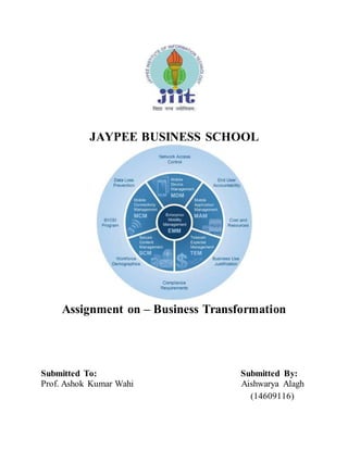 JAYPEE BUSINESS SCHOOL
Assignment on – Business Transformation
Submitted To: Submitted By:
Prof. Ashok Kumar Wahi Aishwarya Alagh
(14609116)
 