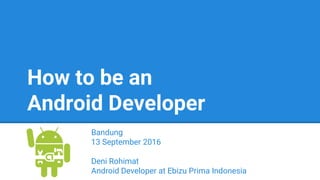 How to be an
Android Developer
Bandung
13 September 2016
Deni Rohimat
Android Developer at Ebizu Prima Indonesia
 