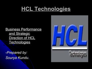 HCL TechnologiesHCL Technologies
Business PerformanceBusiness Performance
and Strategicand Strategic
Direction of HCLDirection of HCL
TechnologiesTechnologies
--Prepared by:Prepared by:
Sourya Kundu.Sourya Kundu.
 