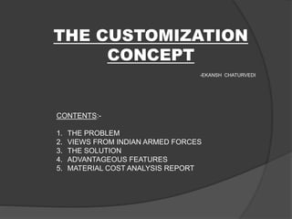 THE CUSTOMIZATION
CONCEPT
CONTENTS:-
1. THE PROBLEM
2. VIEWS FROM INDIAN ARMED FORCES
3. THE SOLUTION
4. ADVANTAGEOUS FEATURES
5. MATERIAL COST ANALYSIS REPORT
-EKANSH CHATURVEDI
 