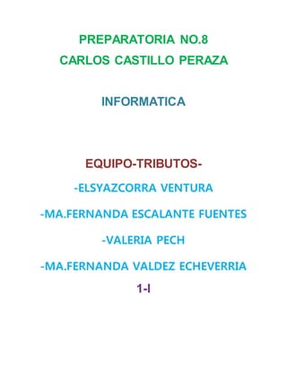 PREPARATORIA NO.8
CARLOS CASTILLO PERAZA
INFORMATICA
EQUIPO-TRIBUTOS-
-ELSYAZCORRA VENTURA
-MA.FERNANDA ESCALANTE FUENTES
-VALERIA PECH
-MA.FERNANDA VALDEZ ECHEVERRIA
1-I
 