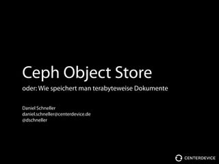 Ceph Object Store
oder: Wie speichert man terabyteweise Dokumente
Daniel Schneller
daniel.schneller@centerdevice.de
@dschneller
 