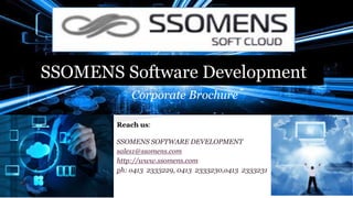 SSOMENS Software Development
Corporate Brochure
Reach us:
SSOMENS SOFTWARE DEVELOPMENT
sales1@ssomens.com
http://www.ssomens.com
ph: o413 2333229, 0413 2333230,o413 2333231
 