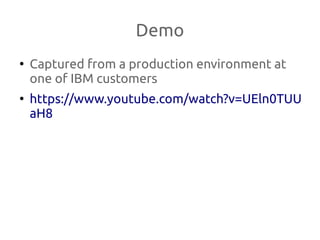 Demo
●
Captured from a production environment at
one of IBM customers
●
https://www.youtube.com/watch?v=UEln0TUU
aH8
 