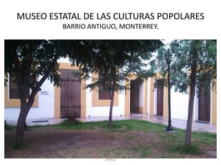 MUSEO ESTATAL DE LAS CULTURAS POPOLARES
BARRIO ANTIGUO, MONTERREY.
CAMPOS - RAMOS - TRUJILLO - ELIZONDO
(FARQ)
 