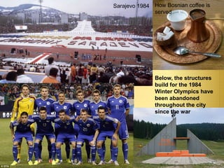 Below, the structures
build for the 1984
Winter Olympics have
been abandoned
throughout the city
since the war
How Bosnian coffee is
served
Sarajevo 1984
 