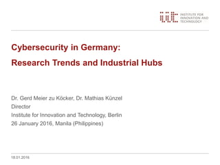 Cybersecurity in Germany:
Research Trends and Industrial Hubs
Dr. Gerd Meier zu Köcker, Dr. Mathias Künzel
Director
Institute for Innovation and Technology, Berlin
26 January 2016, Manila (Philippines)
18.01.2016
 