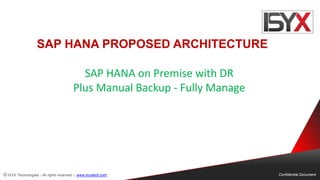 © ISYX Technologies - All rights reserved. | www.isyxtech.com Confidential Document
SAP HANA PROPOSED ARCHITECTURE
SAP HANA on Premise with DR
Plus Manual Backup - Fully Manage
 