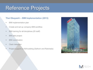 Thai Obayashi – BIM Implementation (2013)
 BIM implementation plan
 Create and set up company BIM workflow
 BIM training for all disciplines (20 staff)
 BIM pilot project
 BIM coordination
 Clash detection
 Project support on AIA building (Sathorn and Ratchada)
Reference Projects
 