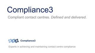 Compliant contact centres. Defined and delivered.
Compliance3
Experts in achieving and maintaining contact centre compliance
 