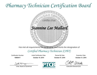 Has met all requirements for certification and merits the designation of
Certified Pharmacy Technician (CPhT)
Certification Number Initial Certification Date
Jeannine Lee Mallard
Expiration Date
10064417 October 10, 2014 October 31, 2016
Executive Director/CEOChair, Board of Governors
Pharmacy Technician Certification Board
Renew By Date
October 01, 2016
 