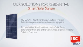 OUR SOLUTIONS FOR RESIDENTIAL
Smart Solar System
IBC SOLAR -Your Solar Energy Solutions Provider
Reliable, competent and with above-average yields.
From individual Solar Modules to entire Solar Parks:
Solar Energy from one of the world’s most experienced Solar
Solution Providers
 