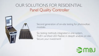 OUR SOLUTIONS FOR RESIDENTIAL
Panel Quality Controller
Second generation of on-site testing for photovoltaic
modules
Six testing methods integrated in one system,
TUEV certiﬁed LED Flasher, in deepth analysis on site.
Secure your investment!
 