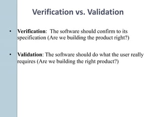 • Verification: The software should confirm to its
specification (Are we building the product right?)
• Validation: The software should do what the user really
requires (Are we building the right product?)
Verification vs. Validation
 