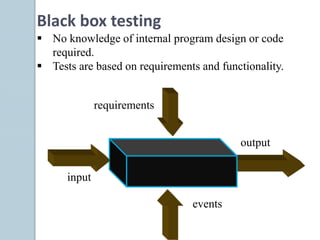 Black box testing
 No knowledge of internal program design or code
required.
 Tests are based on requirements and functionality.
requirements
input
events
output
 
