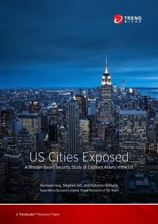 A TrendLabsSM
Research Paper
US Cities Exposed
A Shodan-Based Security Study of Exposed Assets in the US
Numaan Huq, Stephen Hilt, and Natasha Hellberg
Trend Micro Forward-Looking Threat Research (FTR) Team
 