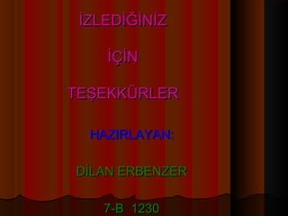 İZLEDİĞİNİZ

    İÇİN

TEŞEKKÜRLER

  HAZIRLAYAN:

DİLAN ERBENZER

    7-B 1230
 