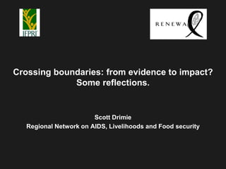 Crossing boundaries: from evidence to impact?
             Some reflections.


                       Scott Drimie
  Regional Network on AIDS, Livelihoods and Food security
 