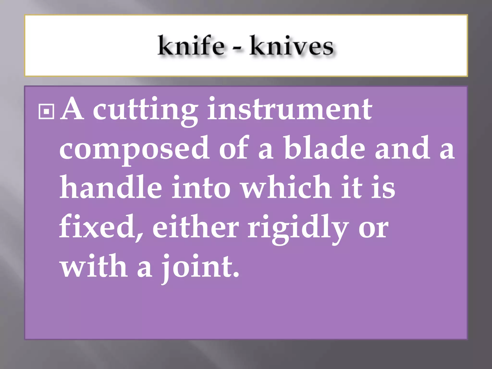 A cutting instrument
composed of a blade and a
handle into which it is
fixed, either rigidly or
with a joint.
 