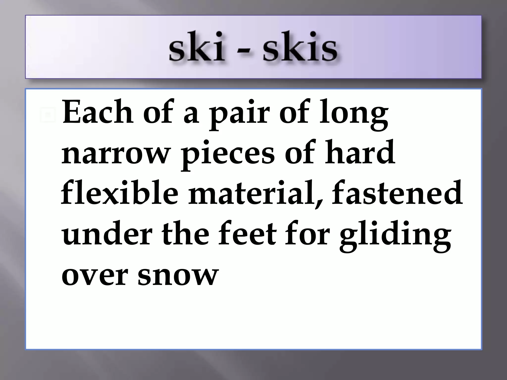  Each of a pair of long
 narrow pieces of hard
 flexible material, fastened
 under the feet for gliding
 over snow
 