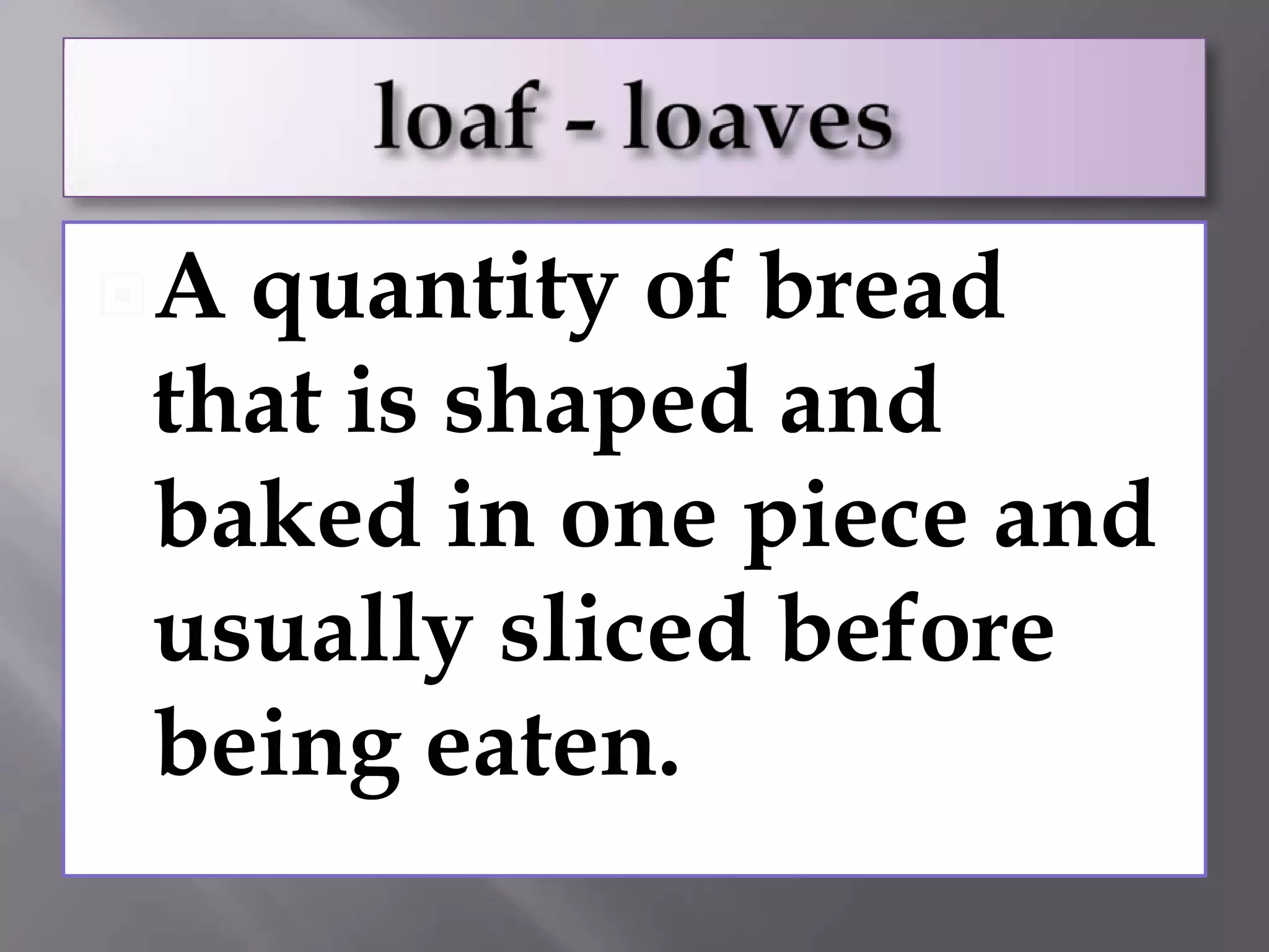 Aquantity of bread
that is shaped and
baked in one piece and
usually sliced before
being eaten.
 