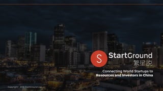 Copyright 2016 StartGround Ltd.
Connecting World Startups to
Resources and Investors in China
 