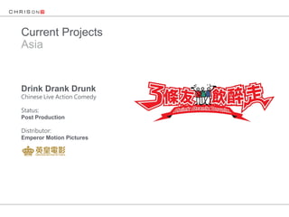 Current Projects
Asia
Drink Drank Drunk
Chinese Live Action Comedy
Status:
Post Production
Distributor:
Emperor Motion Pictures
 