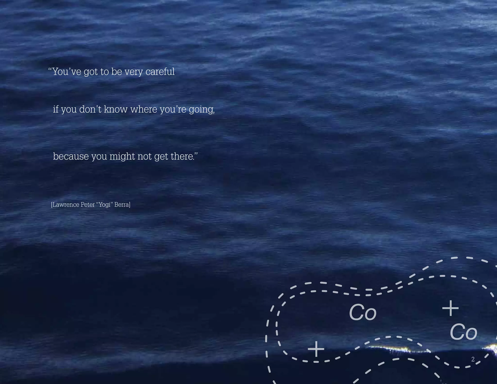 “You’ve got to be very careful
if you don’t know where you’re going,
because you might not get there.”
[Lawrence Peter “Yogi” Berra]
2
 