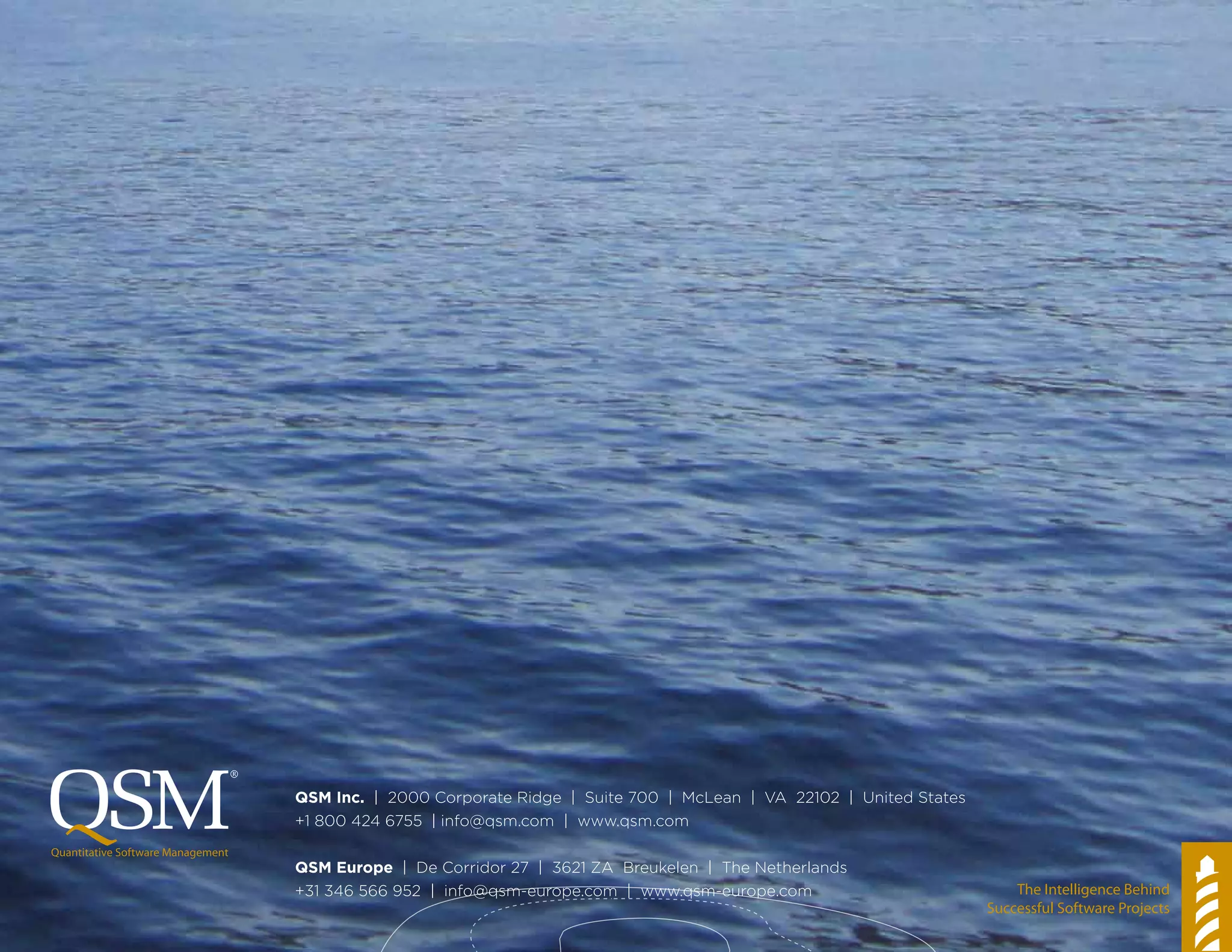QSM Inc. | 2000 Corporate Ridge | Suite 700 | McLean | VA 22102 | United States
+1 800 424 6755 | info@qsm.com | www.qsm.com
QSM Europe | De Corridor 27 | 3621 ZA Breukelen | The Netherlands
+31 346 566 952 | info@qsm-europe.com | www.qsm-europe.com
 