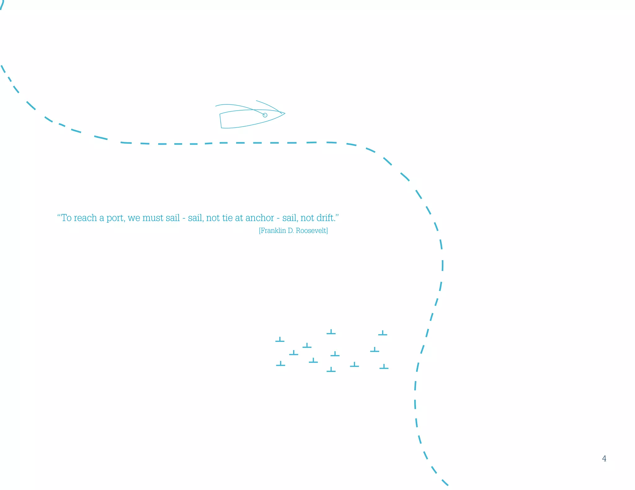 “To reach a port, we must sail - sail, not tie at anchor - sail, not drift.”
							[Franklin D. Roosevelt]
4
 