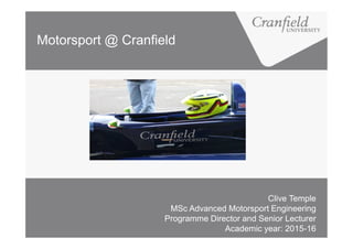 Motorsport @ Cranfield
Clive Temple
MSc Advanced Motorsport Engineering
Programme Director and Senior Lecturer
Academic year: 2015-16
 