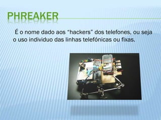 PHREAKER
É o nome dado aos “hackers” dos telefones, ou seja
o uso individuo das linhas telefónicas ou fixas.

 