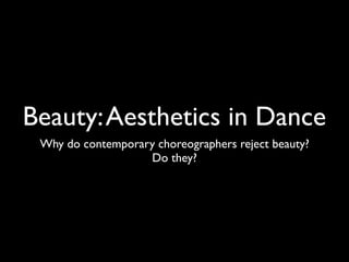 Beauty: Aesthetics in Dance
 Why do contemporary choreographers reject beauty?
                   Do they?
 