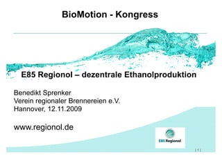 BioMotion - Kongress




  E85 Regionol – dezentrale Ethanolproduktion

Benedikt Sprenker
Verein regionaler Brennereien e.V.
Hannover, 12.11.2009

www.regionol.de

                                            |1|
 