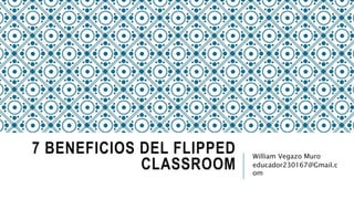 7 BENEFICIOS DEL FLIPPED
CLASSROOM
William Vegazo Muro
educador230167@Gmail.c
om
 