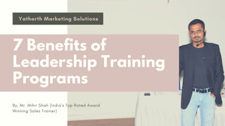 7 Benefits of
Leadership Training
Programs
By, Mr. Mihir Shah (India's Top Rated Award
Winning Sales Trainer)
Yatharth Marketing Solutions
 