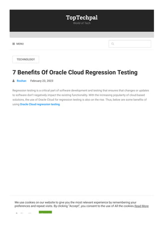 World of Tech
TopTechpal
TECHNOLOGY
7 Bene몭ts Of Oracle Cloud Regression Testing
 Roshan February 23, 2023
Regression testing is a critical part of software development and testing that ensures that changes or updates
to software don’t negatively impact the existing functionality. With the increasing popularity of cloud-based
solutions, the use of Oracle Cloud for regression testing is also on the rise. Thus, below are some bene몭ts of
using Oracle Cloud regression testing.
Contents [ hide ]
1 Scalability
MENU
 
We use cookies on our website to give you the most relevant experience by remembering your
preferences and repeat visits. By clicking “Accept”, you consent to the use of All the cookies.Read More
Cookie settings Accept
 