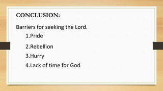 CONCLUSION:
Barriers for seeking the Lord.
1.Pride
2.Rebellion
3.Hurry
4.Lack of time for God
 