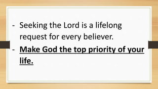 - Seeking the Lord is a lifelong
request for every believer.
- Make God the top priority of your
life.
 