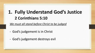 1. Fully Understand God’s Justice
2 Corinthians 5:10
We must all stand before Christ to be judged
- God’s judgement is in Christ
- God’s judgement destroys evil
 
