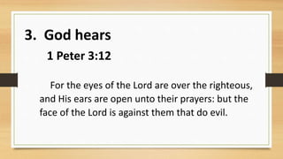 3. God hears
1 Peter 3:12
For the eyes of the Lord are over the righteous,
and His ears are open unto their prayers: but the
face of the Lord is against them that do evil.
 