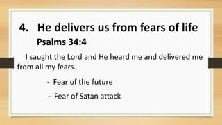4. He delivers us from fears of life
Psalms 34:4
I saught the Lord and He heard me and delivered me
from all my fears.
- Fear of the future
- Fear of Satan attack
 