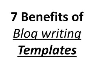 7 Benefits of
Blog writing
Templates
 