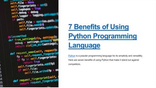 7 Benefits of Using
Python Programming
Language
Python is a popular programming language for its simplicity and versatility.
Here are seven benefits of using Python that make it stand out against
competitors.
 