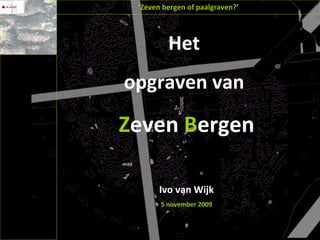 Het  opgraven van  Z even  B ergen Ivo van Wijk 5 november 2009 ‘ Zeven bergen of paalgraven?’ 