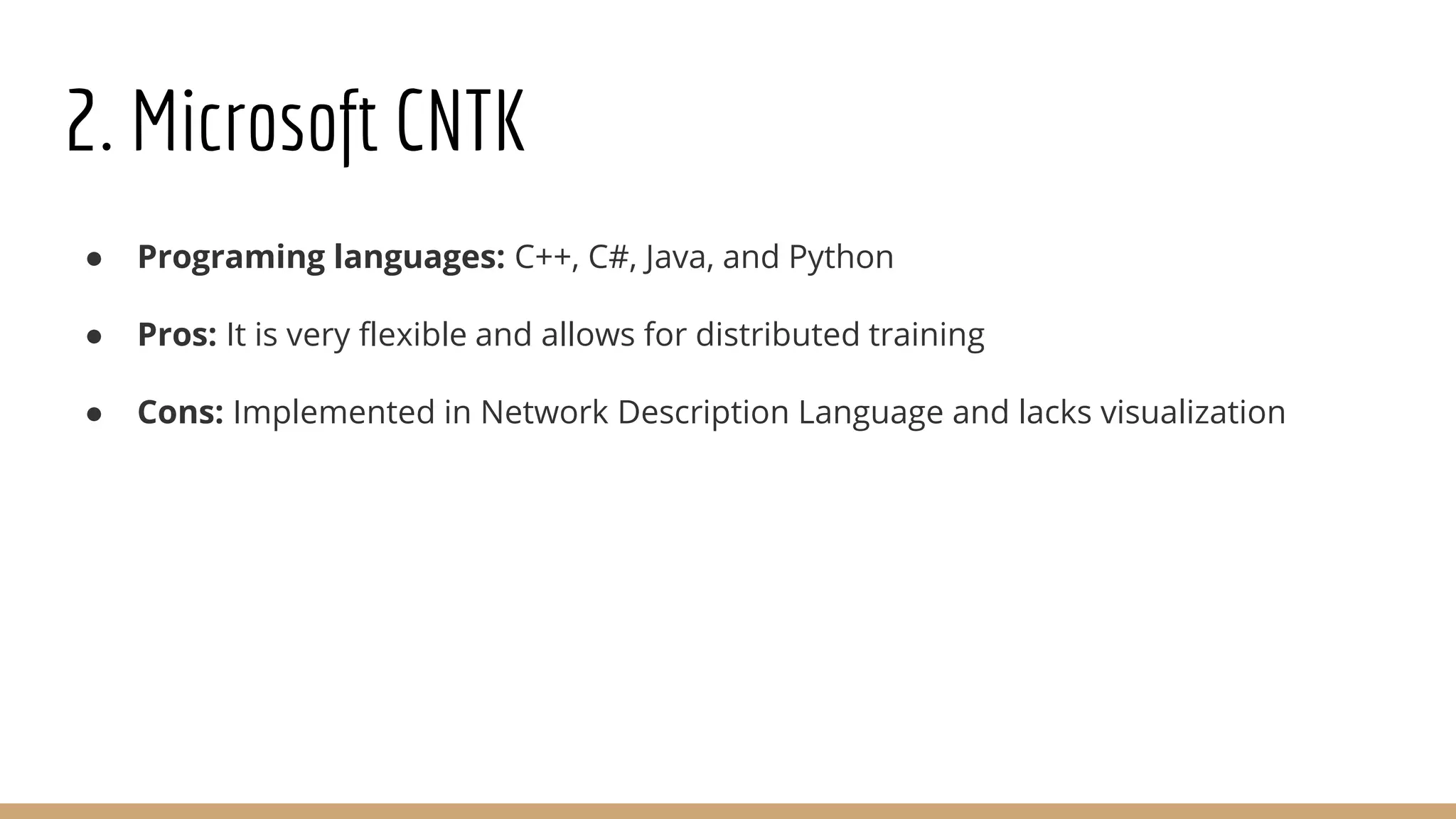 2. Microsoft CNTK
● Programing languages: C++, C#, Java, and Python
● Pros: It is very flexible and allows for distributed training
● Cons: Implemented in Network Description Language and lacks visualization