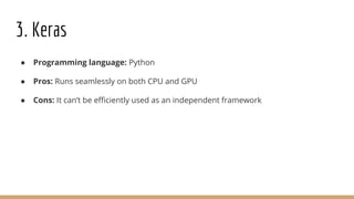 3. Keras
● Programming language: Python
● Pros: Runs seamlessly on both CPU and GPU
● Cons: It can’t be efficiently used as an independent framework
 